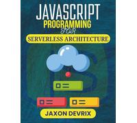JAVASCRIPT PROGRAMMING FOR SERVERLESS ARCHITECTURE: Deploy, Manage, and Scale Cloud-Native Apps Without Managing Servers