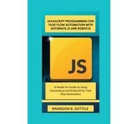 JAVASCRIPT PROGRAMMING FOR TASK FLOW AUTOMATION WITH AUTOMATE.JS AND ROBOTJS: A Hands-On Guide to Using Automate.js and RobotJS for Task Flow Automation