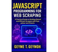 JAVASCRIPT PROGRAMMING FOR WEB SCRAPING: A Practical Guide to Building Robust and Efficient Scrapers with Puppeteer and Cheerio