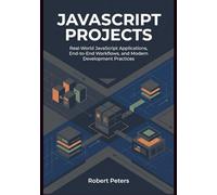 JAVASCRIPT PROJECTS: Real-World JavaScript Applications, End-to-End Workflows, and Modern Development Practices