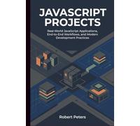 JAVASCRIPT PROJECTS: Real-World JavaScript Applications, End-to-End Workflows, and Modern Development Practices