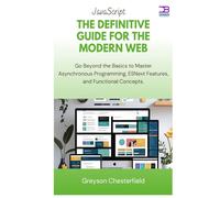JavaScript The Definitive Guide for the Modern Web: Go Beyond the Basics to Master Asynchronous Programming, ESNext Features, and Functional Concepts
