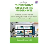 JavaScript The Definitive Guide for the Modern Web: Go Beyond the Basics to Master Asynchronous Programming, ESNext Features, and Functional Concepts