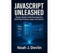 JAVASCRIPT UNLEASHED: Master Modern Web Development, Build Real Projects, Apps, and Games