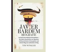 JAVIER BARDEM BIOGRAFIE: Im Kopf eines Meisterschauspielers - Die wahre Geschichte von Spaniens einflussreichstem Schauspieler und seinem Weg zum weltweiten Erfolg