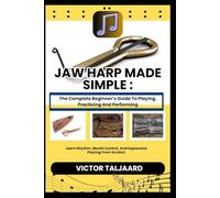 JAW HARP MADE SIMPLE : The Complete Beginner’s Guide To Playing, Practicing And Performing: Learn Rhythm, Mouth Control, And Expressive Playing From Scratch