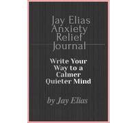 Jay Elias Anxiety Relief Journal: Write Your Way to a Calmer Quieter Mind