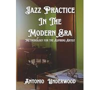 Jazz Practice In The Modern Era: Methodology for the Aspiring Artist
