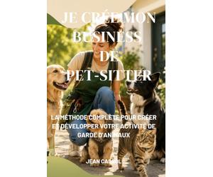 Je crée mon business de pet-sitter: La méthode complète pour créer et développer votre activité de garde d'animaux
