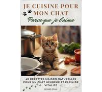 Je cuisine pour mon chat, parce que je l’aime: 40 recettes maison naturelles pour un chat heureux et plein de vitalité