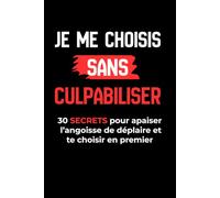 Je me choisis sans culpabiliser: 30 SECRETS pour apaiser l’angoisse de déplaire et te choisir en premier