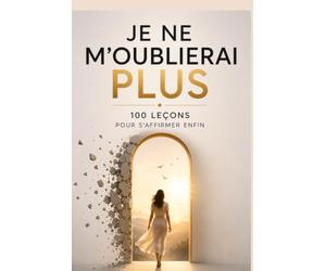 Je ne m’oublierai plus : 100 leçons pour s’affirmer enfin: 100 leçons pour apprendre à dire non, poser tes limites, retrouver ta voix, te libérer de ... que tu mérites sans t'excuser d'exister.