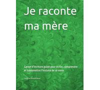 Je raconte ma mère: Carnet d’écriture guidé pour écrire, comprendre et transmettre l’histoire de sa mère
