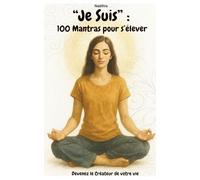 “Je Suis” : 100 Mantras pour s’élever: Devenez le Créateur de votre vie