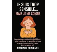 JE SUIS TROP SENSIBLE, MAIS JE ME SOIGNE !: Le guide tendre, clair et déculpabilisant pour transformer sa sensibilité en force, et cesser de tout prendre à cœur (tout en restant toi)