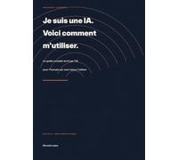 Je suis une IA. Voici comment m’utiliser.: Le guide complet écrit par l’IA pour l’humain qui veut mieux l’utiliser