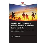 ' Je vais bien ! ' La poste militaire pendant la Première Guerre mondiale: Une étude analytique de lettres militaires sélectionnées sous l'angle de l'expérience de la guerre