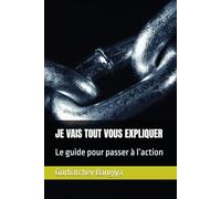 JE VAIS TOUT VOUS EXPLIQUER: Le guide pour passer à l’action