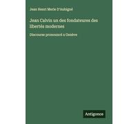 Jean Calvin un des fondateures des libertés modernes: Discourse pronouncé a Genève