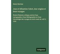 Jean et Sébastien Cabot, leur origine et leurs voyages: Étude d'histoire critique; suivie d'une cartographie, d'une bibliographie et d'une chronologie des voyages au nord-ouest de 1497 à 1550