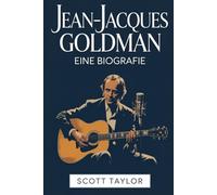Jean-Jacques Goldman: Eine Biografie: Die Geschichte eines Mannes, der Millionen von Leben veränderte, ohne das Rampenlicht zu suchen