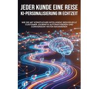 Jeder Kunde eine Reise: KI-Personalisierung in Echtzeit: Wie Sie mit künstlicher Intelligenz individuelle Customer Journeys automatisieren und Conversion-Raten maximieren