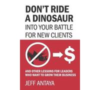 Jeff Antaya Don't Ride a Dinosaur into Your Battle for New Clients a (Tascabile)