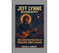 JEFF LYNNE BIOGRAPHY : THE ORCHESTRATOR OF DREAMS AND SOUND: BEHIND THE HIT THAT CHANGED ROCK FOR EVER