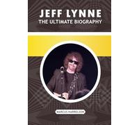 JEFF LYNNE: THE ULTIMATE BIOGRAPHY: From Birmingham Roots and Electric Light Orchestra to Traveling Wilburys Fame and Rock & Roll Immortality