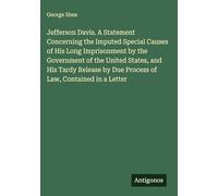 Jefferson Davis. A Statement Concerning the Imputed Special Causes of His Long Imprisonment by the Government of the United States, and His Tardy Release by Due Process of Law, Contained in a Letter