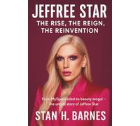 JEFFREE STAR: THE RISE, THE REIGN, THE REINVENTION: From MySpace Rebel to Beauty Mogul - The Untold Story of Jeffree Star