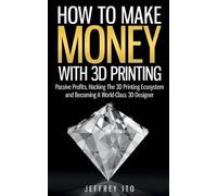 Jeffrey Ito How To Make Money With 3D Printing (Tascabile)