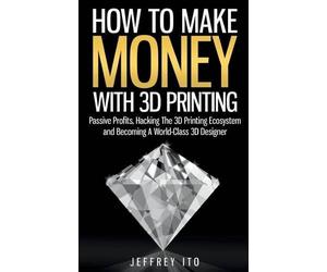 Jeffrey Ito How To Make Money With 3D Printing (Tascabile)