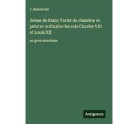 Jehan de Paris; Varlet de chambre et peintre ordinaire des rois Charles VIII et Louis XII: en gros caractères