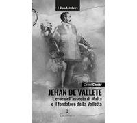 Jehan de Vallete. L'eroe dell'assedio di Malta e il fondatore de La Valletta