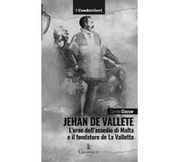 Jehan de Vallete. L'eroe dell'assedio di Malta e il fondatore de La Valletta