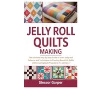 Jelly Roll Quilts Making: The Ultimate Step by Step Guide to learn Jelly Roll Patterns and Techniques to Creating Beautiful Quilts with Amazing Quilt Projects to Try at Home