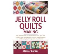 Jelly Roll Quilts Making: The Ultimate Step by Step Guide to learn Jelly Roll Patterns and Techniques to Creating Beautiful Quilts with Amazing Quilt Projects to Try at Home