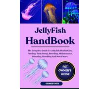 JELLYFISH HANDBOOK: The Complete Guide To Jellyfish Health Care, Feeding, Tank Setup, Breeding, Maintenance, Selecting, Handling And Much More.
