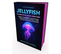 Jellyfish: The Beautiful Ocean Creatures: A Beginner-to-Expert Guide to Aquarium Design, Species, and Flow Science And How to Create, Nurture, and Connect with Jellyfish as Peaceful Pets