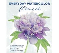 Everyday Watercolor Flowers: A Modern Guide to Painting Blooms, Leaves, and Stems Step by Step