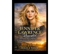 Jennifer Lawrence: Unscripted: From Kentucky Roots to Global Icon - An Authentic Portrait of Talent, Resilience, and Reinvention