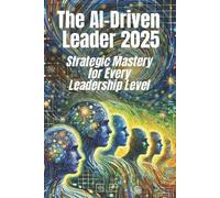 The AI-Driven Leader 2025: Strategic Mastery for Every Leadership Level: Proven Frameworks and Real-World Strategies for C-Level Executives, Mid-Level ... Faster Decisions and Competitive Advantages