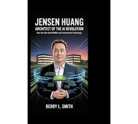 Jensen Huang: Architect of the AI Revolution: How One Man Built NVIDIA and Transformed Technology