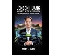 Jensen Huang: Architect of the AI Revolution: How One Man Built NVIDIA and Transformed Technology