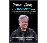JENSEN HUANG BIOGRAPHY: How a Relentless Innovator Built NVIDIA and Revolutionized Artificial Intelligence