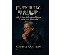 JENSEN HUANG: THE MAN BEHIND THE MACHINE: Inside the Mind that Transformed Gaming, AI and the Future of Computing