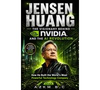 JENSEN HUANG THE VISIONARY BEHIND NVIDIA AND THE AI REVOLUTION: How He Built the World's Most Powerful Technology Company