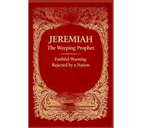 JEREMIAH - THE WEEPING PROPHET: Faithful Warning Rejected by a Nation