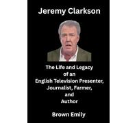 Jeremy Clarkson: The Life and Legacy of an English Television Presenter, Journalist, Farmer, and Author